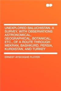 Unexplored Baluchistan. a Survey, with Observations Astronomical, Geographical, Botanical, Etc., of a Route Through Mekran, Bashkurd, Persia, Kurdistan, and Turkey
