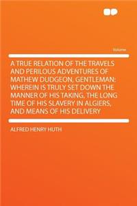 A True Relation of the Travels and Perilous Adventures of Mathew Dudgeon, Gentleman: Wherein Is Truly Set Down the Manner of His Taking, the Long Time of His Slavery in Algiers, and Means of His Delivery