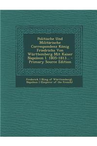 Politische Und Militarische Correspondenz Konig Friedrichs Von Wurttemberg Mit Kaiser Napoleon I. 1805-1813... - Primary Source Edition