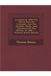 Liverpool in 1859: The Port & Town of Liverpool, and the Harbour, Docks, and Commerce of the Mersey, in 1859 ...