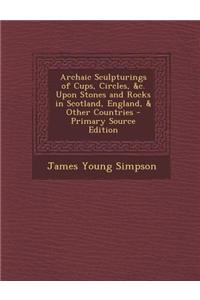 Archaic Sculpturings of Cups, Circles, &C. Upon Stones and Rocks in Scotland, England, & Other Countries