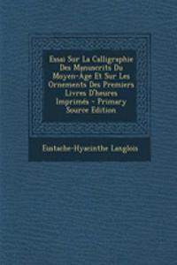Essai Sur La Calligraphie Des Manuscrits Du Moyen-Age Et Sur Les Ornements Des Premiers Livres D'Heures Imprimes