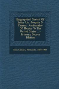 Biographical Sketch of Senor LIC. Joaquin D. Casasus, Ambassador of Mexico to the United States ..