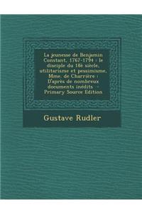 La Jeunesse de Benjamin Constant, 1767-1794: Le Disciple Du 18e Siecle, Utilitarisme Et Pessimisme, Mme. de Charriere: D'Apres de Nombreux Documents Inedits