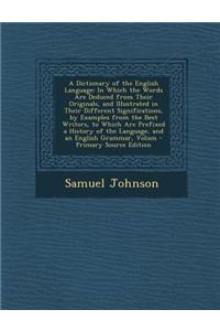 A Dictionary of the English Language: In Which the Words Are Deduced from Their Originals, and Illustrated in Their Different Significations, by Examp