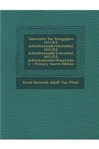 Uebersicht Der Kriegsjahre 1813 [I.E. Achtzehnhundertdreizehn], 1814 [I.E. Achtzehnhundertvierzehn], 1815 [I.E. Achtzehnhundertfuenfzehn]. - Primary Source Edition