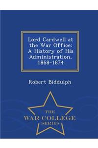 Lord Cardwell at the War Office: A History of His Administration, 1868-1874 - War College Series