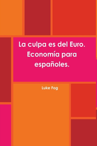 La Culpa Es Del Euro. Economia Para Espanoles.