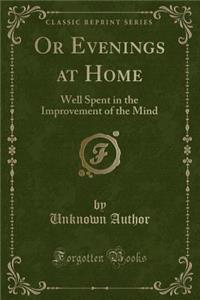 Or Evenings at Home: Well Spent in the Improvement of the Mind (Classic Reprint)