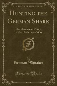 Hunting the German Shark: The American Navy, in the Underseas War (Classic Reprint)