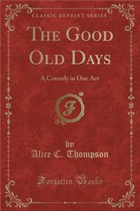 The Good Old Days: A Comedy in One Act (Classic Reprint)