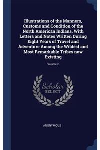 Illustrations of the Manners, Customs and Condition of the North American Indians, with Letters and Notes Written During Eight Years of Travel and Adventure Among the Wildest and Most Remarkable Tribes Now Existing; Volume 2