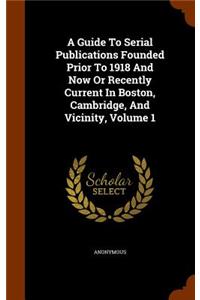 A Guide to Serial Publications Founded Prior to 1918 and Now or Recently Current in Boston, Cambridge, and Vicinity, Volume 1