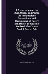 A Dissertation on the Rise, Union, and Power, the Progressions, Separations, and Corruptions, of Poetry and Music. to Which Is Prefixed, the Cure of Saul. a Sacred Ode