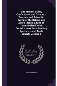 The Modern Baker, Confectioner and Caterer; a Practical and Scientific Work for the Baking and Allied Trades. Edited by John Kirkland. With Contributions From Leading Specialists and Trade Experts Volume 2