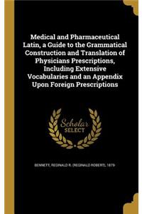 Medical and Pharmaceutical Latin, a Guide to the Grammatical Construction and Translation of Physicians Prescriptions, Including Extensive Vocabularies and an Appendix Upon Foreign Prescriptions