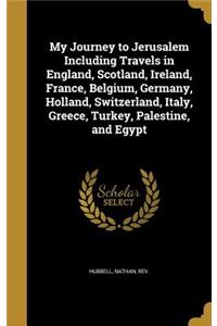 My Journey to Jerusalem Including Travels in England, Scotland, Ireland, France, Belgium, Germany, Holland, Switzerland, Italy, Greece, Turkey, Palestine, and Egypt