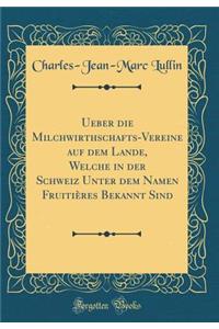 Ueber die Milchwirthschafts-Vereine auf dem Lande, Welche in der Schweiz Unter dem Namen Fruitières Bekannt Sind (Classic Reprint)