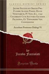 Jacobi Facciolati Oratio Pro Funere Aloysii Pisani, Ducis Venetiarum, IV Non. Jul. 1741 Celebrato Cum Auctoris Ejusdem Palinodia, Et Typographi Ven. Confessione