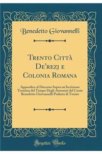 Trento Cittï¿½ De'rezj E Colonia Romana: Appendice Al Discorso Sopra Un'iscrizione Trentina del Tempo Degli Antonini del Conte Benedetto Giovannelli Podesta Di Trento (Classic Reprint)