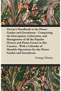 Glenny's Handbook to the Flower Garden and Greenhouse - Comprising the Description, Cultivation, and Management of all the Popular Flowers and Plants Grown in this Country - With a Calendar of Monthly Operations for the Flower Garden and Greenhouse