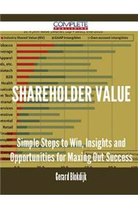 Shareholder Value - Simple Steps to Win, Insights and Opportunities for Maxing Out Success