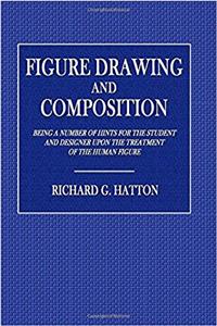 Figure Drawing and Composition: Being a Number of Hints for the Student and Designer upon the Treatment of the Human Figure
