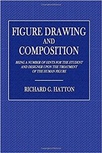 Figure Drawing and Composition: Being a Number of Hints for the Student and Designer upon the Treatment of the Human Figure