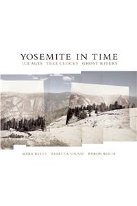 Yosemite in Time: Ice Ages, Tree Clocks, Ghost Rivers: Ice Ages, Tree Clocks, Ghost Rivers