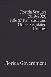 Florida Statutes 2019-2020 Title 27 Railroads and Other Regulated Utilities