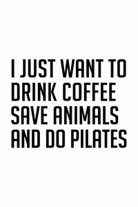 I Just Want to Drink Coffee Save Animals and Do Pilates