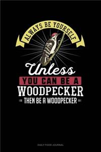 Always Be Yourself Unless You Can Be A Woodpecker Then Be A Woodpecker: Daily Food Journal