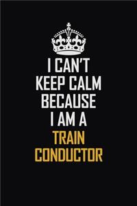I Can't Keep Calm Because I Am A Train Conductor