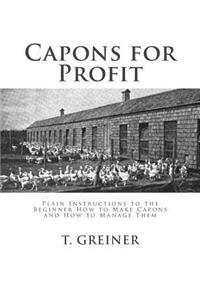 Capons for Profit: Plain Instructions to the Beginner How to Make Capons and How to Manage Them