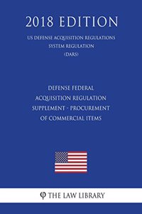 Defense Federal Acquisition Regulation Supplement - Procurement of Commercial Items (DFARS Case 2016-D006) (US Defense Acquisition Regulations System Regulation) (DARS) (2018 Edition)