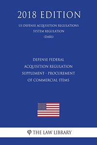 Defense Federal Acquisition Regulation Supplement - Procurement of Commercial Items (DFARS Case 2016-D006) (US Defense Acquisition Regulations System Regulation) (DARS) (2018 Edition)