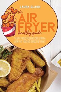 The Air Fryer Healthy Guide: Tasty Fried Food Recipes With Low Fat And No Sense Of Guilt