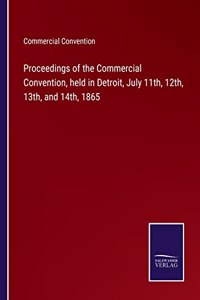 Proceedings of the Commercial Convention, held in Detroit, July 11th, 12th, 13th, and 14th, 1865