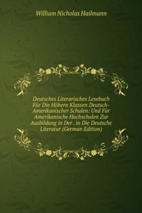 Deutsches Literarisches Lesebuch Fur Die Hohern Klassen Deutsch-Amerikanischer Schulen: Und Fur Amerikanische Hochschulen Zur Ausbildung in Der . in Die Deutsche Literatur (German Edition)