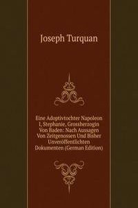 Eine Adoptivtochter Napoleon I, Stephanie, Grossherzogin Von Baden: Nach Aussagen Von Zeitgenossen Und Bisher Unveroffentlichten Dokumenten (German Edition)