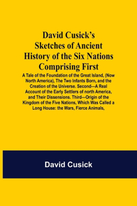 David Cusick'S Sketches Of Ancient History Of The Six Nations Comprising First-A Tale Of The Foundation Of The Great Island, (Now North America), The Two Infants Born, And The Creation Of The Universe. Second-A Real Account Of The Early Settlers Of: The Wars, Fierce Animals,