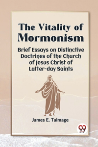 Vitality Of Mormonism Brief Essays On Distinctive Doctrines Of The Church Of Jesus Christ Of Latter-Day Saints