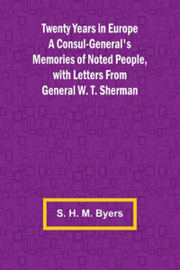 Twenty Years in Europe A Consul-General's Memories of Noted People, with Letters From General W. T. Sherman