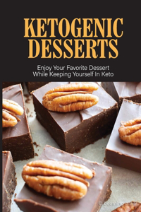 Ketogenic Desserts: Enjoy Your Favorite Dessert While Keeping Yourself In Keto: Keto Diet For Beginners