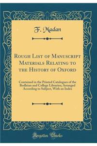 Rough List of Manuscript Materials Relating to the History of Oxford: Contained in the Printed Catalogues of the Bodleian and College Libraries; Arranged According to Subject, with an Index (Classic Reprint)