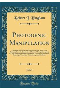 Photogenic Manipulation, Vol. 1: Containing the Theory and Plain Instructions in the Art of Photography, or the Production of Pictures Through the Agency of Light; Including Calotype, Fluorotype, Ferrotype, Chromotype, Chrysotype, Cyanotype, Catali