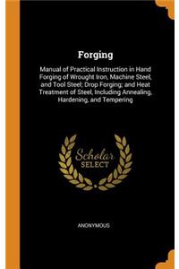 Forging: Manual of Practical Instruction in Hand Forging of Wrought Iron, Machine Steel, and Tool Steel; Drop Forging; And Heat Treatment of Steel, Including Annealing, Hardening, and Tempering