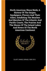 North American Shore Birds; A History of the Snipes, Sandpipers, Plovers and Their Allies, Inhabiting the Beaches and Marshes of the Atlantic and Pacific Coasts, the Prairies and the Shores of the Inland Lakes and Rivers of the North American Conti