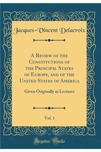 A Review of the Constitutions of the Principal States of Europe, and of the United States of America, Vol. 1: Given Originally as Lectures (Classic Reprint)