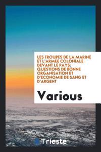 Les troupes de la marine et l'armï¿½e coloniale devant le pays: Questions de bonne organisation et d'economie de sang et d'argent